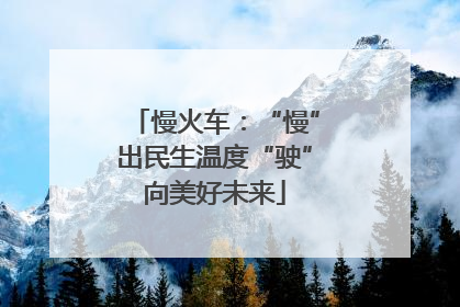 慢火车：“慢”出民生温度“驶”向美好未来