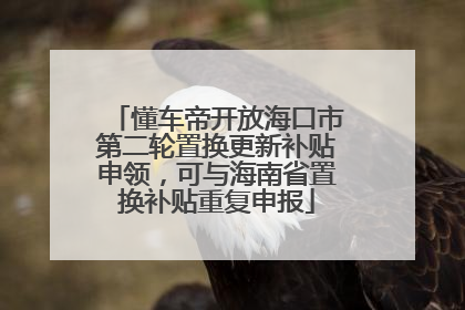 懂车帝开放海口市第二轮置换更新补贴申领，可与海南省置换补贴重复申报