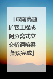 成南高速扩容工程成阿分离式立交桥钢箱梁架设完成