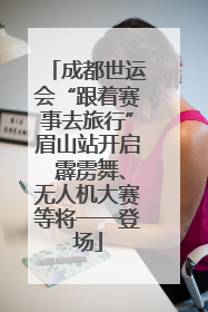成都世运会“跟着赛事去旅行”眉山站开启 霹雳舞、无人机大赛等将一一登场