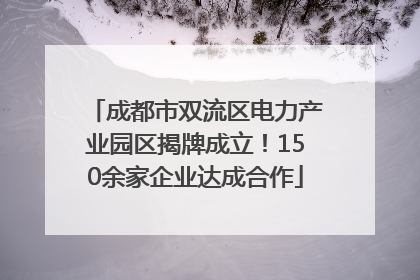 成都市双流区电力产业园区揭牌成立！150余家企业达成合作