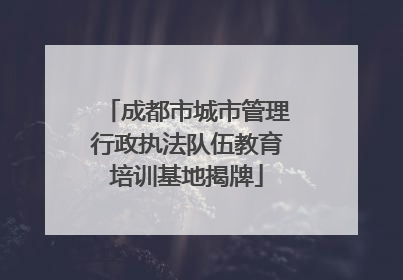 成都市城市管理行政执法队伍教育培训基地揭牌