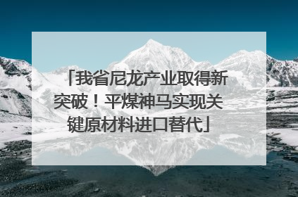 我省尼龙产业取得新突破！平煤神马实现关键原材料进口替代