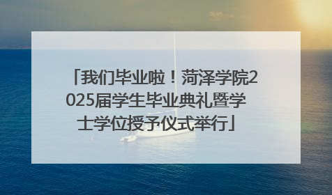 我们毕业啦！菏泽学院2025届学生毕业典礼暨学士学位授予仪式举行