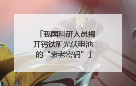 我国科研人员揭开钙钛矿光伏电池的“衰老密码”