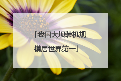 我国大坝装机规模居世界第一