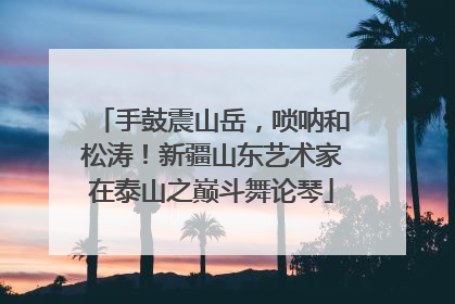 手鼓震山岳，唢呐和松涛！新疆山东艺术家在泰山之巅斗舞论琴