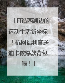 打造西湖边的运动生活新坐标！杭网福利官送迪卡侬爆款背包啦！