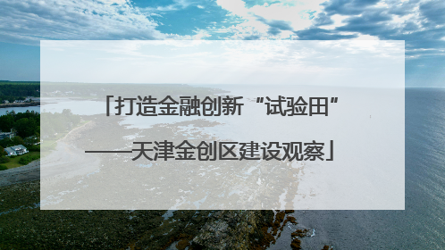 打造金融创新“试验田”——天津金创区建设观察