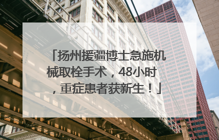 扬州援疆博士急施机械取栓手术，48小时，重症患者获新生！
