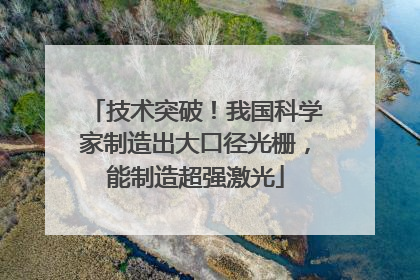 技术突破！我国科学家制造出大口径光栅，能制造超强激光