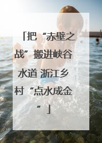 把“赤壁之战”搬进峡谷水道 浙江乡村“点水成金”