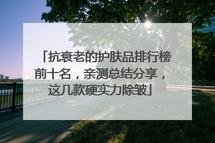 抗衰老的护肤品排行榜前十名，亲测总结分享，这几款硬实力除皱