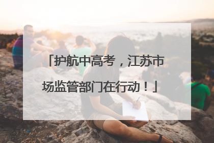 护航中高考，江苏市场监管部门在行动！