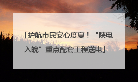 护航市民安心度夏！“陕电入皖”重点配套工程送电