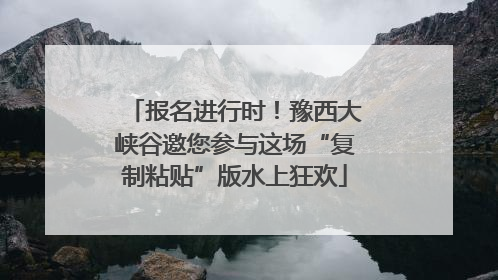 报名进行时！豫西大峡谷邀您参与这场“复制粘贴”版水上狂欢