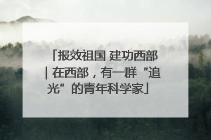 报效祖国 建功西部｜在西部，有一群“追光”的青年科学家