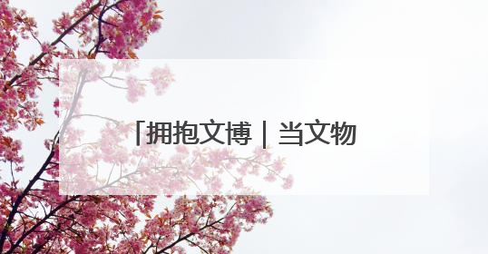 拥抱文博｜当文物遇见童心，闪光创意让宝藏“动”起来