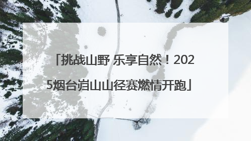 挑战山野 乐享自然！2025烟台岿山山径赛燃情开跑