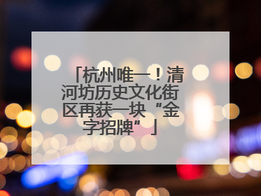 杭州唯一！清河坊历史文化街区再获一块“金字招牌”