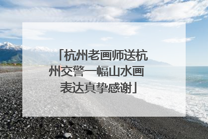 杭州老画师送杭州交警一幅山水画 表达真挚感谢
