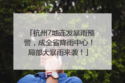 杭州7地连发暴雨预警，成全省降雨中心！局部大暴雨来袭！