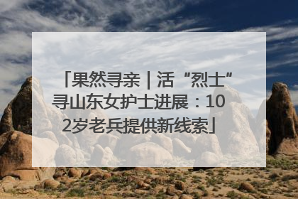 果然寻亲｜活“烈士”寻山东女护士进展：102岁老兵提供新线索