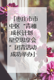 枣庄市市中区“青穗成长计划 星空思享会”团青活动成功举办