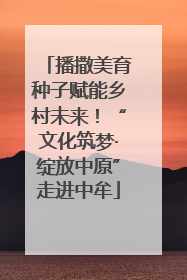 播撒美育种子赋能乡村未来！“文化筑梦·绽放中原”走进中牟