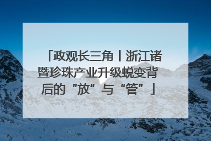 政观长三角丨浙江诸暨珍珠产业升级蜕变背后的“放”与“管”