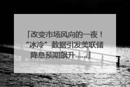 改变市场风向的一夜！“冰冷”数据引发美联储降息预期飙升……
