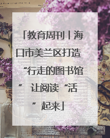 教育周刊丨海口市美兰区打造“行走的图书馆” 让阅读“活”起来