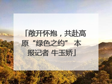敞开怀抱，共赴高原“绿色之约” 本报记者 牛玉娇