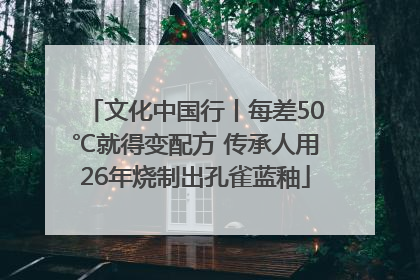 文化中国行丨每差50℃就得变配方 传承人用26年烧制出孔雀蓝釉