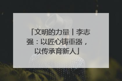 文明的力量丨李志强：以匠心铸重器，以传承育新人