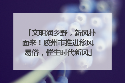 文明润乡野，新风扑面来！胶州市推进移风易俗，催生时代新风