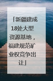 新疆建成18处大型资源基地，福建规范矿业权竞争出让