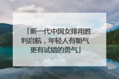 新一代中国女排用胜利启航，年轻人有朝气更有试错的勇气