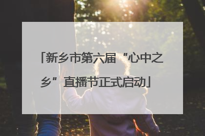 新乡市第六届“心中之乡”直播节正式启动