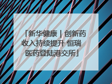 新华健康｜创新药收入持续提升 恒瑞医药登陆港交所