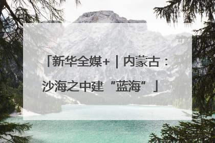 新华全媒+｜内蒙古：沙海之中建“蓝海”
