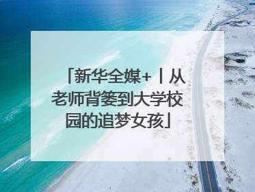 新华全媒+丨从老师背篓到大学校园的追梦女孩