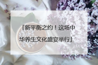 新平衡之约！这场中华养生文化盛宴举行