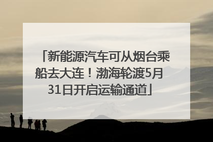 新能源汽车可从烟台乘船去大连！渤海轮渡5月31日开启运输通道
