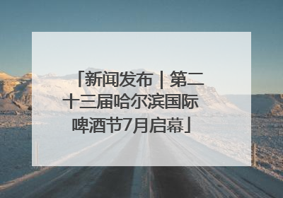 新闻发布｜第二十三届哈尔滨国际啤酒节7月启幕