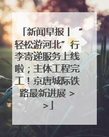 新闻早报丨“轻松游河北”行李寄递服务上线啦；主体工程完工！京唐城际铁路最新进展 >>