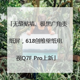 无缝贴墙、极黑广角类纸屏，618创维壁纸电视Q7F Pro上新
