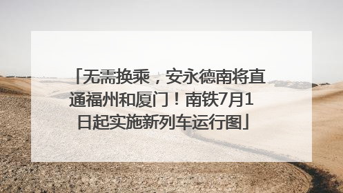 无需换乘，安永德南将直通福州和厦门！南铁7月1日起实施新列车运行图