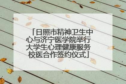 日照市精神卫生中心与济宁医学院举行大学生心理健康服务校医合作签约仪式