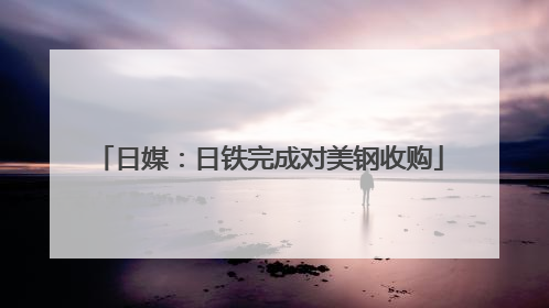日媒：日铁完成对美钢收购